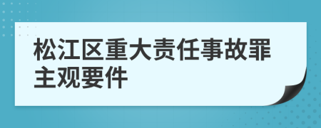 松江区重大责任事故罪主观要件