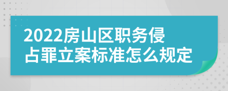 2022房山区职务侵占罪立案标准怎么规定