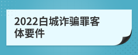 2022白城诈骗罪客体要件