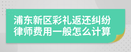 浦东新区彩礼返还纠纷律师费用一般怎么计算