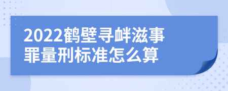 2022鹤壁寻衅滋事罪量刑标准怎么算