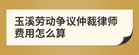 玉溪劳动争议仲裁律师费用怎么算