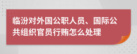 临汾对外国公职人员、国际公共组织官员行贿怎么处理