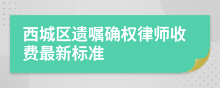 西城区遗嘱确权律师收费最新标准