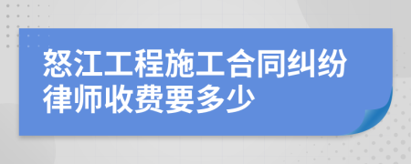 怒江工程施工合同纠纷律师收费要多少