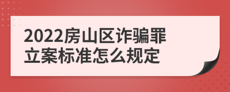 2022房山区诈骗罪立案标准怎么规定