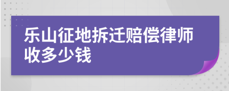乐山征地拆迁赔偿律师收多少钱