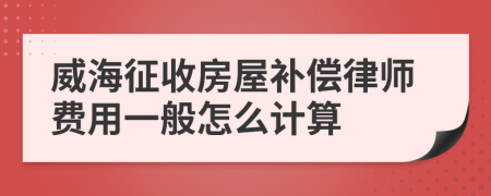 威海征收房屋补偿律师费用一般怎么计算