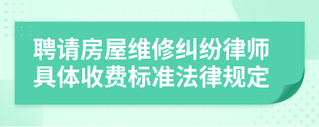 聘请房屋维修纠纷律师具体收费标准法律规定