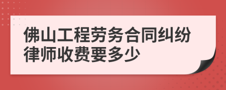 佛山工程劳务合同纠纷律师收费要多少