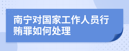 南宁对国家工作人员行贿罪如何处理