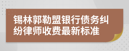 锡林郭勒盟银行债务纠纷律师收费最新标准