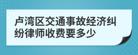 卢湾区交通事故经济纠纷律师收费要多少