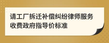 请工厂拆迁补偿纠纷律师服务收费政府指导价标准