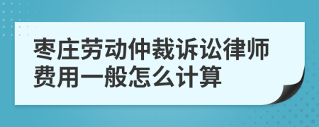 枣庄劳动仲裁诉讼律师费用一般怎么计算