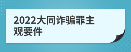 2022大同诈骗罪主观要件