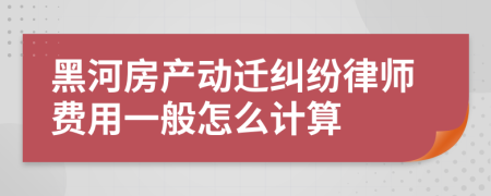 黑河房产动迁纠纷律师费用一般怎么计算