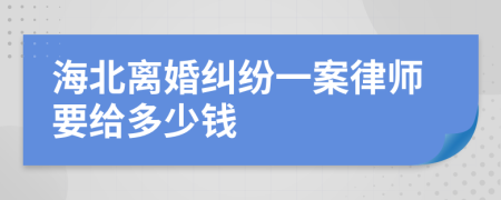 海北离婚纠纷一案律师要给多少钱