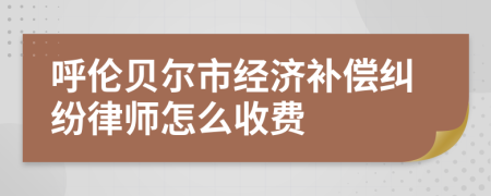 呼伦贝尔市经济补偿纠纷律师怎么收费