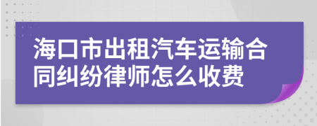 海口市出租汽车运输合同纠纷律师怎么收费