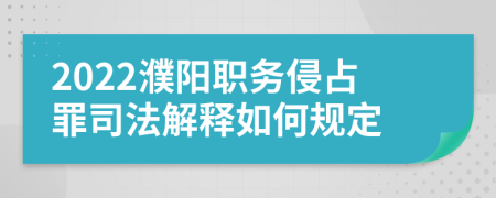 2022濮阳职务侵占罪司法解释如何规定