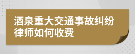 酒泉重大交通事故纠纷律师如何收费