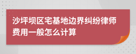 沙坪坝区宅基地边界纠纷律师费用一般怎么计算