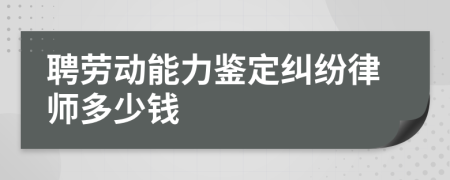 聘劳动能力鉴定纠纷律师多少钱