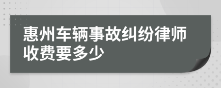 惠州车辆事故纠纷律师收费要多少