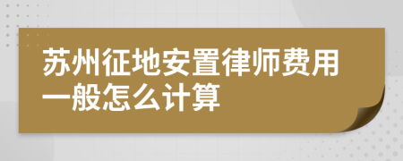 苏州征地安置律师费用一般怎么计算