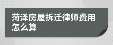 菏泽房屋拆迁律师费用怎么算