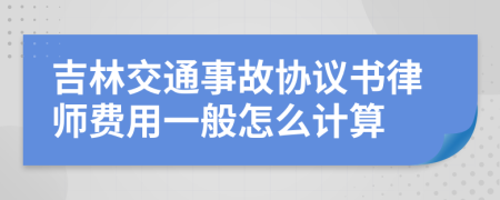 吉林交通事故协议书律师费用一般怎么计算