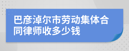 巴彦淖尔市劳动集体合同律师收多少钱