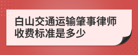 白山交通运输肇事律师收费标准是多少