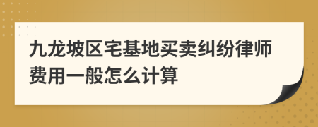 九龙坡区宅基地买卖纠纷律师费用一般怎么计算