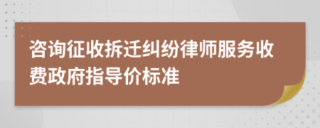 咨询征收拆迁纠纷律师服务收费政府指导价标准