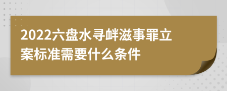 2022六盘水寻衅滋事罪立案标准需要什么条件