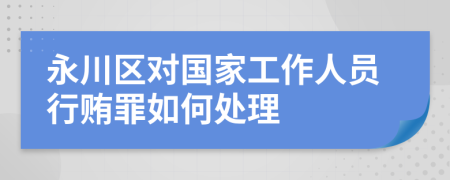 永川区对国家工作人员行贿罪如何处理