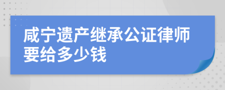 咸宁遗产继承公证律师要给多少钱