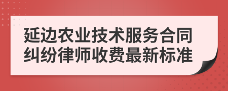 延边农业技术服务合同纠纷律师收费最新标准