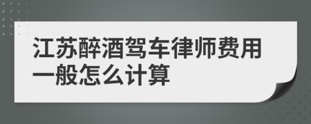 江苏醉酒驾车律师费用一般怎么计算