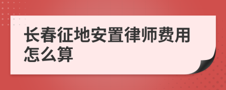 长春征地安置律师费用怎么算