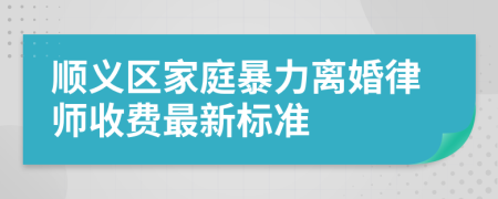 顺义区家庭暴力离婚律师收费最新标准