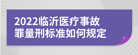 2022临沂医疗事故罪量刑标准如何规定