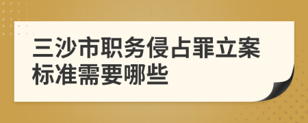 三沙市职务侵占罪立案标准需要哪些