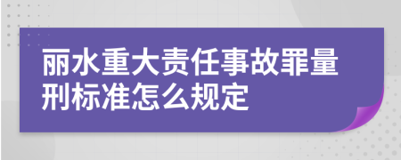 丽水重大责任事故罪量刑标准怎么规定