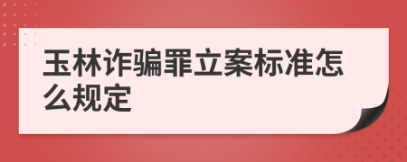 玉林诈骗罪立案标准怎么规定