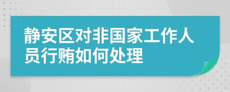 静安区对非国家工作人员行贿如何处理