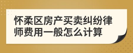 怀柔区房产买卖纠纷律师费用一般怎么计算