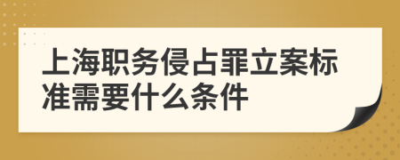 上海职务侵占罪立案标准需要什么条件